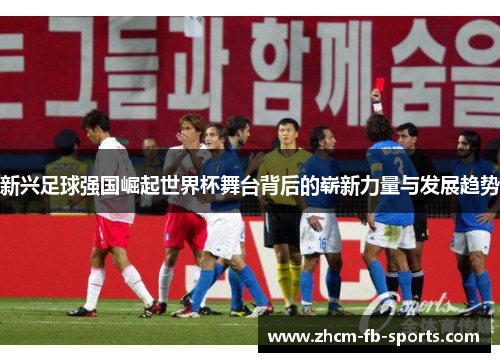 新兴足球强国崛起世界杯舞台背后的崭新力量与发展趋势